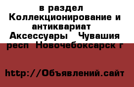  в раздел : Коллекционирование и антиквариат » Аксессуары . Чувашия респ.,Новочебоксарск г.